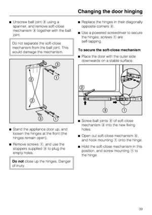 Page 39^Unscrew ball jointbusing a
spanner, and remove soft-close
mechanismctogether with the ball
joint.
Do not separate the soft-close
mechanism from the ball joint. This
would damage the mechanism.
^
Stand the appliance door up, and
loosen the hinges at the front (the
hinges remain open).
^
Remove screwsa, and use the
stoppers suppliedcto plug the
empty holes.
Do notclose up the hinges. Danger
of inury.^Replace the hinges in their diagonally
opposite cornersb.
^Use a powered screwdriver to secure
the hinges;...