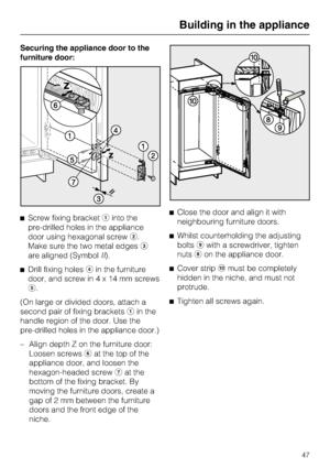 Page 47Securing the appliance door to the
furniture door:
^Screw fixing bracketainto the
pre-drilled holes in the appliance
door using hexagonal screwb.
Make sure the two metal edgesc
are aligned (SymbolII).
^Drill fixing holesdin the furniture
door, and screw in4x14mmscrews
e.
(On large or divided doors, attach a
second pair of fixing bracketsain the
handle region of the door. Use the
pre-drilled holes in the appliance door.)
–
Align depth Z on the furniture door:
Loosen screwsfat the top of the
appliance...