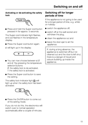 Page 13Activating or de-activating the safety
lock
^Press and hold the Super cool button
pressed in for approx. 5 seconds.
The Super cool indicator light flashes,
and a
;flashes in the temperature
display.
^Press the Super cool button again.
;will light up in the display.
^You can now choose between
;0
and
;1by pressing the temperature
selector buttons:
0: the safety lock is de-activated,
1: the safety lock is activated.
^Press the Super cool button to save
the setting.
The safety lock indicator light
Xwill...