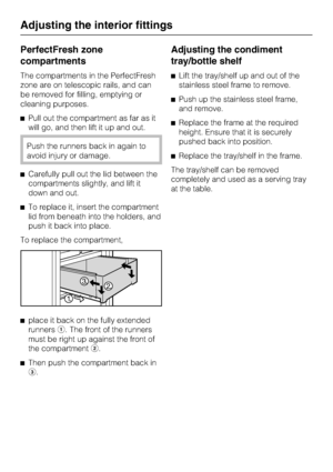 Page 28PerfectFresh zone
compartments
The compartments in the PerfectFresh
zone are on telescopic rails, and can
be removed for filling, emptying or
cleaning purposes.
^Pull out the compartment as far as it
will go, and then lift it up and out.
Push the runners back in again to
avoid injury or damage.
^Carefully pull out the lid between the
compartments slightly, and lift it
down and out.
^To replace it, insert the compartment
lid from beneath into the holders, and
push it back into place.
To replace the...