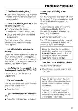 Page 39. . . food has frozen together.
^Use a blunt instrument, e.g. a spoon
handle or plastic scraper, to prise it
apart carefully.
. . . there is a thick layer of ice in the
freezer compartment.
^Check whether the freezer
compartment door closes properly.
^Defrost and then clean the freezer
compartment.
Too thick a layer of ice reduces
efficiency and increases energy
consumption.
. . . bars flash in the temperature
display.
Check the temperature display about 6
hours after switching on the appliance.
The...