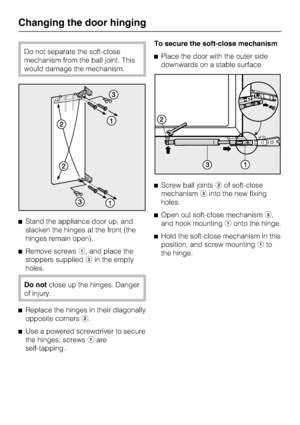 Page 48Do not separate the soft-close
mechanism from the ball joint. This
would damage the mechanism.
^Stand the appliance door up, and
slacken the hinges at the front (the
hinges remain open).
^Remove screwsa, and place the
stoppers suppliedcin the empty
holes.
Do notclose up the hinges. Danger
of injury.
^
Replace the hinges in their diagonally
opposite cornersb.
^
Use a powered screwdriver to secure
the hinges; screwsaare
self-tapping.To secure the soft-close mechanism
^Place the door with the outer side...