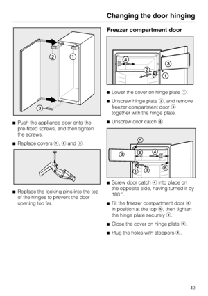 Page 49^Push the appliance door onto the
pre-fitted screws, and then tighten
the screws.
^Replace coversa,bandc.
^
Replace the locking pins into the top
of the hinges to prevent the door
opening too far.
Freezer compartment door
^Lower the cover on hinge platea.
^Unscrew hinge plateb, and remove
freezer compartment doorc
together with the hinge plate.
^Unscrew door catchd.
^
Screw door catchdinto place on
the opposite side, having turned it by
180 °.
^
Fit the freezer compartment doorc
in position at the tope,...