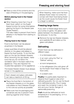 Page 25^Make a note of the contents and the
date of freezing on the packaging.
Before placing food in the freezer
section
^When freezing more than 2 kg of
fresh food, switch on the Super
freeze function for some time before
placing the food in the freezer (see
Super freeze).
This also helps to prevent food that is
already in the freezer from starting to
defrost.
Placing food in the freezer
Food to be frozen can be placed
anywhere in the freezer.
Large quantities should be placed
directly on the glass cold...