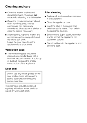 Page 30^Clean the interior shelves and
drawers by hand. These arenot
suitable for cleaning in a dishwasher.
^Clean the condensate channel and
drain hole frequently, so that
condensate can drain away
unhindered. Use a straw or similar to
clear the drain if necessary.
^After cleaning, wipe the interior and
accessories with a damp cloth and
dry with a soft cloth.
Leave the door open to air the
appliance for a short while.
Ventilation gaps
^The ventilation gaps should be
cleaned on a regular basis with a
brush or...