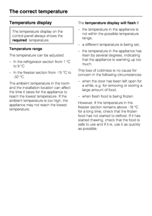 Page 16Temperature display
The temperature display on the
control panel always shows the
requiredtemperature.
Temperature range
The temperature can be adjusted:
–In the refrigerator section from 1 °C
to9°C
–In the freezer section from -15 °C to
-32 °C.
The ambient temperature in the room
and the installation location can affect
the time it takes for the appliance to
reach the lowest temperature. If the
ambient temperature is too high, the
appliance may not reach the lowest
temperature.Thetemperature display...