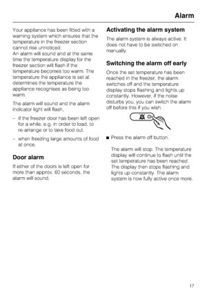 Page 17Your appliance has been fitted with a
warning system which ensures that the
temperature in the freezer section
cannot rise unnoticed.
An alarm will sound and at the same
time the temperature display for the
freezer section will flash if the
temperature becomes too warm. The
temperature the appliance is set at
determines the temperature the
appliance recognises as being too
warm.
The alarm will sound and the alarm
indicator light will flash,
– if the freezer door has been left open
for a while, e.g. in...