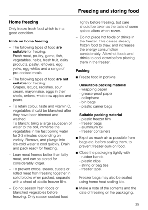 Page 25Home freezing
Only freeze fresh food which is in a
good condition.
Hints on home freezing
–The following types of foodare
suitablefor freezing:
Fresh meat, poultry, game, fish,
vegetables, herbs, fresh fruit, dairy
products, pastry, leftovers, egg
yolks, egg whites and a range of
pre-cooked meals.
–The following types of foodare not
suitablefor freezing:
Grapes, lettuce, radishes, sour
cream, mayonnaise, eggs in their
shells, onions, whole raw apples and
pears.
– To retain colour, taste and vitamin C,...