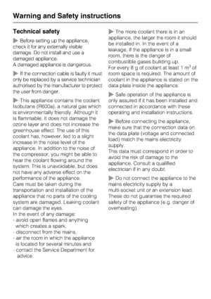Page 8Technical safety
~Before setting up the appliance,
check it for any externally visible
damage. Do not install and use a
damaged appliance.
A damaged appliance is dangerous.
~If the connection cable is faulty it must
only be replaced by a service technician
authorised by the manufacturer to protect
the user from danger.
~This appliance contains the coolant
Isobutane (R600a), a natural gas which
is environmentally friendly. Although it
is flammable, it does not damage the
ozone layer and does not increase...