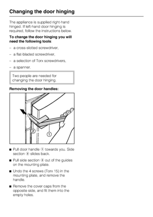 Page 40The appliance is supplied right-hand
hinged. If left-hand door hinging is
required, follow the instructions below.
To change the door hinging you will
need the following tools:
–a cross-slotted screwdriver,
–a flat-bladed screwdriver,
–a selection of Torx screwdrivers,
–a spanner.
Two people are needed for
changing the door hinging.
Removing the door handles:
^
Pull door handleatowards you. Side
sectionbslides back.
^
Pull side sectionbout of the guides
on the mounting plate.
^
Undo the 4 screws (Torx...