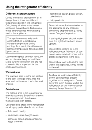 Page 18Different storage zones
Due to the natural circulation of air in
the appliance, there are different
temperature zones in the refrigerator.
Cold, heavy air sinks to the lowest
section of the appliance. Make use of
these different zones when placing
food in the appliance.
This appliance uses a dynamic
cooling feature to establish a
constant temperature during
cooling. As a result, the differences
between temperature zones are less
pronounced.
Leave some space between items, so
air can circulate freely...