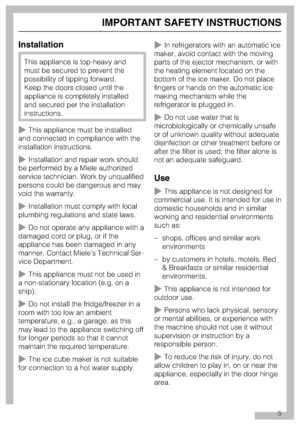 Page 5Installation
This appliance is top-heavy and
must be secured to prevent the
possibility of tipping forward.
Keep the doors closed until the
appliance is completely installed
and secured per the installation
instructions.
This appliance must be installed
and connected in compliance with the
installation instructions.
Installation and repair work should
be performed by a Miele authorized
service technician. Work by unqualified
persons could be dangerous and may
void the warranty.
Installation must...