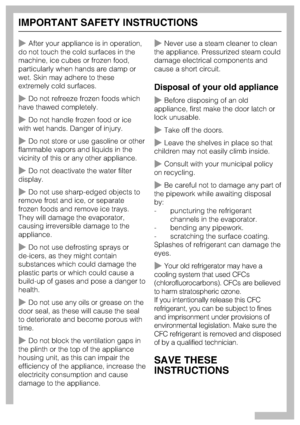 Page 6After your appliance is in operation,
do not touch the cold surfaces in the
machine, ice cubes or frozen food,
particularly when hands are damp or
wet. Skin may adhere to these
extremely cold surfaces.
Do not refreeze frozen foods which
have thawed completely.
Do not handle frozen food or ice
with wet hands. Danger of injury.
Do not store or use gasoline or other
flammable vapors and liquids in the
vicinity of this or any other appliance.
Do not deactivate the water filter
display.
Do not use...