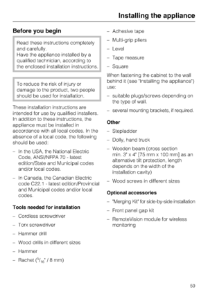 Page 59Before you begin
Read these instructions completely
and carefully.
Have the appliance installed by a
qualified technician, according to
the enclosed installation instructions.
To reduce the risk of injury or
damage to the product, two people
should be used for installation.
These installation instructions are
intended for use by qualified installers.
In addition to these instructions, the
appliance must be installed in
accordance with all local codes. In the
absence of a local code, the following
should...