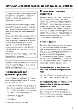 Page 19Запрещается хранить взрывчатые
вещества и предметы с горючими
газами (например, аэрозоли).
Опасность взрыва!
Напитки с высоким содержанием
алкоголя следует хранить в прибо
-
ре только в вертикальном состоя
-
нии и абсолютно герметичной ем
-
кости.
Если Вы храните в холодильной ка
-
мере продукты с содержанием жи
-
ров или масел, проследите за тем,
чтобы жир или масло в случае
протечки не контактировали с
пластиковыми деталями. Не храни-
те пищевое масло в дверце холо-
дильника.
Иначе в пластике дверцы...