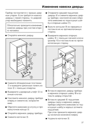 Page 37Прибор поставляется с правым двер
-
ным упором. Если требуется навеска
дверцы с левой стороны, то дверной
упор необходимо поменять.
Обязательно проводите изменение
навески дверцы при участии второ
-
го человека.
^Откройте нижнюю дверцу.
^
Снимите облицовочные пластинки
aи выведите цокольную панель из
пазаbс помощью отвертки.
^
Выверните шарнирный штифтcга-
ечным ключом.
^
Наклоните нижнюю дверцу прибора
вперед и снимите ее, направляя
вниз.
^
Обратите внимание на втулку и про-
межуточное кольцоd.
^...