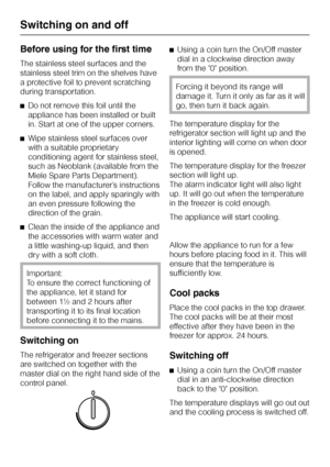 Page 12Before using for the first time
The stainless steel surfaces and the
stainless steel trim on the shelves have
a protective foil to prevent scratching
during transportation.
^Do not remove this foil until the
appliance has been installed or built
in. Start at one of the upper corners.
^Wipe stainless steel surfaces over
with a suitable proprietary
conditioning agent for stainless steel,
such as Neoblank (available from the
Miele Spare Parts Department).
Follow the manufacturer’s instructions
on the label,...