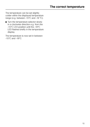 Page 15The temperature can be set slightly
colder within the displayed temperature
range (e.g. between -15°C and -18 °C).
^Turn the temperature selector slowly
in a clockwise direction e.g. from the
-15°C LED position until the -18°C
LED flashes briefly in the temperature
display.
The temperature is now set in between
-15°C and -18°C.
The correct temperature
15
 