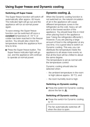 Page 18Switching off Super freeze
The Super freeze function will switch off
automatically after approx. 65 hours.
The indicator light will go out and the
appliance will run at normal power
again.
To save energy the Super freeze
function can be switched off once a
constanttemperature of -18 °C or
colder has been reached in the freezer
section. You should also check the
temperature inside the appliance from
time to time.
^Press the Super freeze button. The
Super freeze indicator light will go
out, and the...