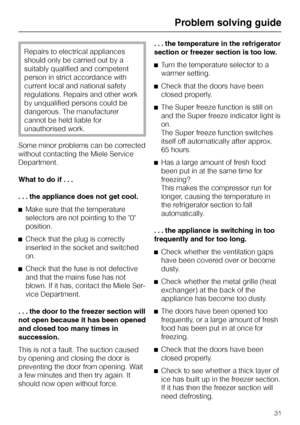 Page 31Repairs to electrical appliances
should only be carried out by a
suitably qualified and competent
person in strict accordance with
current local and national safety
regulations. Repairs and other work
by unqualified persons could be
dangerous. The manufacturer
cannot be held liable for
unauthorised work.
Some minor problems can be corrected
without contacting the Miele Service
Department.
What to do if . . .
. . . the appliance does not get cool.
^Make sure that the temperature
selectors are not pointing...