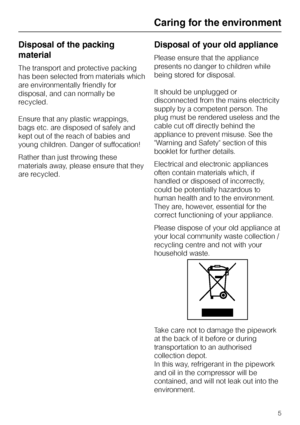 Page 5Disposal of the packing
material
The transport and protective packing
has been selected from materials which
are environmentally friendly for
disposal, and can normally be
recycled.
Ensure that any plastic wrappings,
bags etc. are disposed of safely and
kept out of the reach of babies and
young children. Danger of suffocation!
Rather than just throwing these
materials away, please ensure that they
are recycled.
Disposal of your old appliance
Please ensure that the appliance
presents no danger to children...