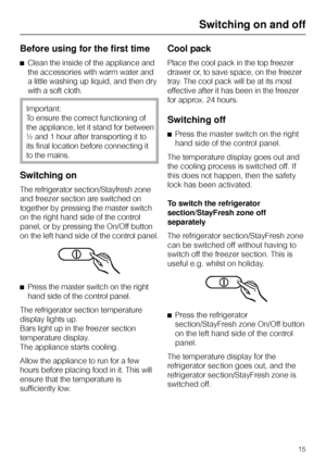 Page 15Before using for the first time
^Clean the inside of the appliance and
the accessories with warm water and
a little washing up liquid, and then dry
with a soft cloth.
Important:
To ensure the correct functioning of
the appliance, let it stand for between
½ and 1 hour after transporting it to
its final location before connecting it
to the mains.
Switching on
The refrigerator section/Stayfresh zone
and freezer section are switched on
together by pressing the master switch
on the right hand side of the...