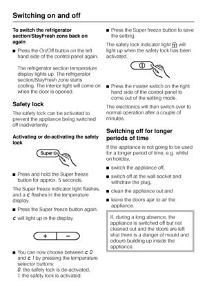 Page 16To switch the refrigerator
section/StayFresh zone back on
again
^Press the On/Off button on the left
hand side of the control panel again.
The refrigerator section temperature
display lights up. The refrigerator
section/StayFresh zone starts
cooling. The interior light will come on
when the door is opened.
Safety lock
The safety lock can be activated to
prevent the appliance being switched
off inadvertently.
Activating or de-activating the safety
lock
^Press and hold the Super freeze
button for approx. 5...