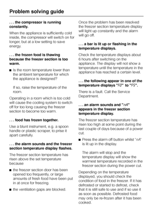 Page 38. . . the compressor is running
constantly.
When the appliance is sufficiently cold
inside, the compressor will switch on for
longer, but at a low setting to save
energy.
. . . the frozen food is thawing
because the freezer section is too
warm.
^Is the room temperature lower than
the ambient temperature for which
the appliance is designed?
If so, raise the temperature of the
room.
Operating in a room which is too cold
will cause the cooling system to switch
off for too long causing the freezer
section to...