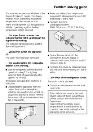 Page 39The warmest temperature will show in the
display for about 1 minute. The display
will then revert to showing the current
temperature in the freezer section.
At the end of a power cut, the appliance
will start operating again at the last
temperature setting selected.
. . . the super freeze or super cool
indicator light is not lit up although the
appliance is working.
The indicator light is defective. Call the
Service Department.
...youcannot switch the appliance
off.
The safety lock has been activated.
....