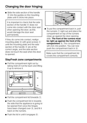 Page 48^Slide the side section of the handle
dinto the guides on the mounting
plate until it clicks into place.
It is important to check that the side
section of the handleddoes not
come into contact with the door seal
when opening the door, as this
would damage the door seal
permanently.
If they do come into contact, realign
mounting platecwith grub screwsa
until the mounting plate and the side
section of the handledare at the
correct angle, and the side section
does not touch the seal when the door
is...