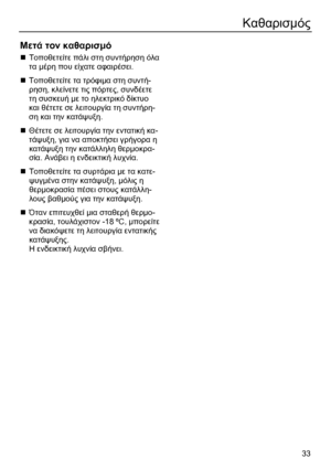 Page 33
 33
Καθαρισµός  
 
Μετά  τον  καθαρισ µό 
„  Τοποθετείτε  πάλι  στη  συντήρηση  όλα  
τα  µέρη  που  είχατε  αφαιρέσει . 
„  Τοποθετείτε  τα  τρόφι µα  στη  συντή -
ρηση , κλείνετε  τις  πόρτες , συνδέετε  
τη  συσκευή  µε το  ηλεκτρικό  δίκτυο  
και  θέτετε  σε  λειτουργία  τη  συντήρη -
ση  και  την  κατάψυξη . 
„  Θέτετε  σε  λειτουργία  την  εντατική  κα -
τάψυξη , για  να  αποκτήσει  γρήγορα
  η  
κατάψυξη  την  κατάλληλη  θερ µοκρα -
σία . Ανάβει  η  ενδεικτική  λυχνία . 
„  Τοποθετείτε  τα...