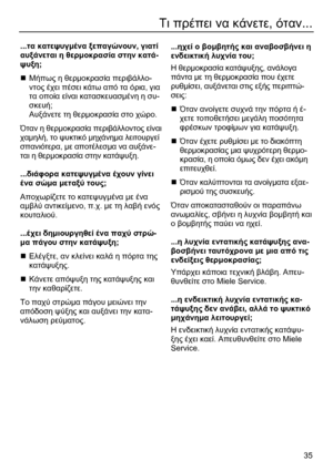 Page 35
 35
Τι πρέπει  να  κάνετε , όταν ... 
 
...τα  κατεψυγ µένα  ξεπαγώνουν , γιατί  
αυξάνεται  η  θερ µοκρασία  στην  κατά -
ψυξη ; 
„  Μήπως  η  θερ µοκρασία  περιβάλλο -
ντος  έχει  πέσει  κάτω  από  τα  όρια , για  
τα  οποία  είναι  κατασκευασ µένη  η  συ -
σκευή ; 
Αυξάνετε  τη  θερ µοκρασία  στο  χώρο . 
Όταν  η  θερ µοκρασία  περιβάλλοντος  είναι  
χα µηλή , το  ψυκτικό
 µ ηχάνη µα  λειτουργεί  
σπανιότερα , µε αποτέλεσ µα να  αυξάνε -
ται  η  θερ µοκρασία  στην  κατάψυξη . 
 
... διάφορα  κατεψυγ...