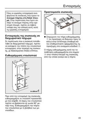 Page 43
 43
Εντοιχισµός  
 
Όλες  οι  εργασίες  εντοιχισ µού  ανα -
φέρονται  σε  συσκευές  που  έχουν  το  
άνοιγ µα  πόρτας  στη  δεξιά  πλευ -
ρά . Στην  περίπτωση  που  έχετε  αλ -
λάξει  το  άνοιγ µα  πόρτας  στην  αρι -
στερή  πλευρά , πρέπει  να  λάβετε  
υπόψη  σας  την  αλλαγή  αυτή , κατά  
τις  εργασίες  εντοιχισ µού . 
 
Εντοιχισ µός  της  συσκευής  σε  
διαχωριστικό  τοίχω µα  
Σε  περίπτωση  που  η  συσκευή  τοποθε -
τηθεί  σε  διαχωριστικό  τοίχω µα , πρέπει  
να  καλύψετε  την  πλάτη  του...