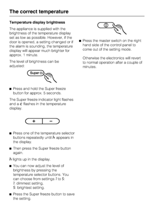 Page 20Temperature display brightness
The appliance is supplied with the
brightness of the temperature display
set as low as possible. However, if the
door is opened, a setting changed or if
the alarm is sounding, the temperature
display will appear much brighter for
approx. 1 minute.
The level of brightness can be
adjusted:
^Press and hold the Super freeze
button for approx. 5 seconds.
The Super freeze indicator light flashes
and a
;flashes in the temperature
display.
^
Press one of the temperature selector...