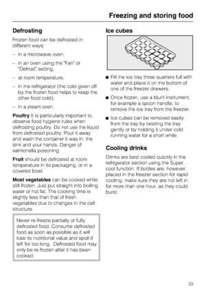 Page 33Defrosting
Frozen food can be defrosted in
different ways:
–in a microwave oven,
–in an oven using the Fan or
Defrost setting,
–at room temperature,
–in the refrigerator (the cold given off
by the frozen food helps to keep the
other food cold),
–in a steam oven.
PoultryIt is particularly important to
observe food hygiene rules when
defrosting poultry. Do not use the liquid
from defrosted poultry. Pour it away
and wash the container it was in, the
sink and your hands. Danger of
salmonella poisoning....