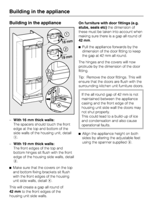 Page 56Building in the appliance
–With 16 mm thick walls:
The spacers should touch the front
edge at the top and bottom of the
side walls of the housing unit, detail
a.
–
With 19 mm thick walls:
The front edges of the top and
bottom hinges sit flush with the front
edge of the housing side walls, detail
b.
^
Make sure that the covers on the top
and bottom fixing brackets sit flush
with the front edges of the housing
unit side walls, detaild.
This will create a gap all round of
42 mmto the front edges of the...