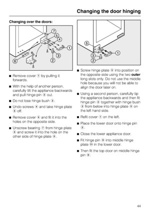 Page 44Changing over the doors:
^Remove coveraby pulling it
forwards.
^With the help of another person,
carefully tilt the appliance backwards
and pull hinge pinbout.
^Do not lose hinge bushc.
^Undo screwsdand take hinge plate
eoff.
^Remove coverfand fit it into the
holes on the opposite side.
^
Unscrew bearinggfrom hinge plate
eand screw it into the hole on the
other side of hinge platee.^Screw hinge plateeinto position on
the opposite side using the twoouter
long slots only. Do not use the middle
hole because...