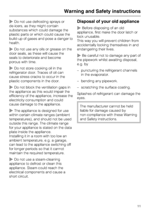 Page 11~Do not use defrosting sprays or
de-icers, as they might contain
substances which could damage the
plastic parts or which could cause the
build-up of gases and pose a danger to
health.
~Do not use any oils or grease on the
door seals, as these will cause the
seals to deteriorate and become
porous with time.
~Do not store cooking oil in the
refrigerator door. Traces of oil can
cause stress cracks to occur in the
plastic components in the door.
~Do not block the ventilation gaps in
the appliance as this...