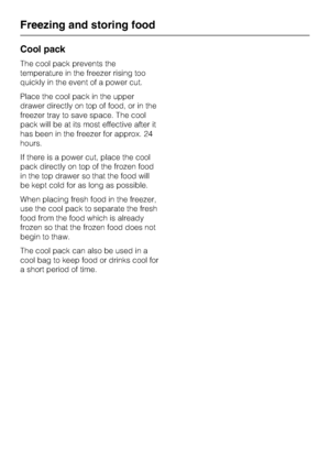 Page 28Cool pack
The cool pack prevents the
temperature in the freezer rising too
quickly in the event of a power cut.
Place the cool pack in the upper
drawer directly on top of food, or in the
freezer tray to save space. The cool
pack will be at its most effective after it
has been in the freezer for approx. 24
hours.
If there is a power cut, place the cool
pack directly on top of the frozen food
in the top drawer so that the food will
be kept cold for as long as possible.
When placing fresh food in the...