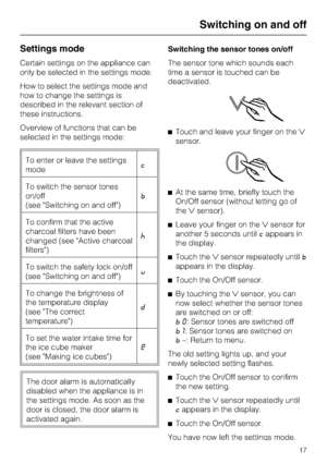 Page 17Settings mode
Certain settings on the appliance can
only be selected in the settings mode.
How to select the settings mode and
how to change the settings is
described in the relevant section of
these instructions.
Overview of functions that can be
selected in the settings mode:
To enter or leave the settings
modec
To switch the sensor tones
on/off
(see Switching on and off)b
To confirm that the active
charcoal filters have been
changed (see Active charcoal
filters)^
To switch the safety lock on/off
(see...
