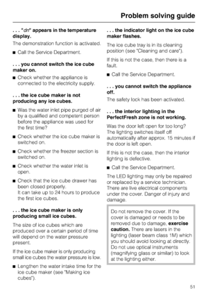 Page 51...dn appears in the temperature
display.
The demonstration function is activated.
^Call the Service Department.
. . . you cannot switch the ice cube
maker on.
^Check whether the appliance is
connected to the electricity supply.
. . . the ice cube maker is not
producing any ice cubes.
^Was the water inlet pipe purged of air
by a qualified and competent person
before the appliance was used for
the first time?
^Check whether the ice cube maker is
switched on.
^Check whether the freezer section is
switched...