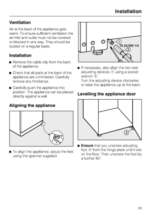 Page 59Ventilation
Air at the back of the appliance gets
warm. To ensure sufficient ventilation the
air inlet and outlet must not be covered
or blocked in any way. They should be
dusted on a regular basis.
Installation
^Remove the cable clip from the back
of the appliance.
^Check that all parts at the back of the
appliance are unhindered. Carefully
remove any hindrance.
^Carefully push the appliance into
position. The appliance can be placed
directly against a wall.
Aligning the appliance
^
To align the...