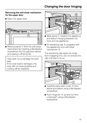 Page 67Removing the soft-close mechanism
for the upper door
^Open the upper door.
^Remove panelafrom the soft-close
mechanism by inserting a flat-bladed
screwdriver into the gap from above
and easing it off bit by bit.
Take care not to damage the door
seal.
If the door seal is damaged, the
door will not close properly and
cooling will be impaired.^Slide panelatowards the appliance,
and leave it hanging between the
door and the appliance.
^Fit restraining clipb(supplied with
the appliance) onto soft-close...