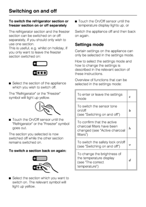 Page 16To switch the refrigerator section or
freezer section on or off separately
The refrigerator section and the freezer
section can be switched on or off
separately, if you should only wish to
use one section.
This is useful, e.g. whilst on holiday, if
you only want to leave the freezer
section switched on:
^Select the section of the appliance
which you wish to switch off.
The Refrigerator or the Freezer
symbol will light up yellow.
^Touch the On/Off sensor until the
Refrigerator or the Freezer symbol
goes...