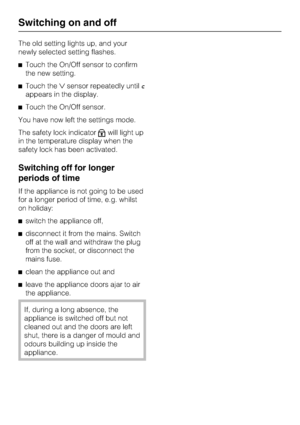 Page 18The old setting lights up, and your
newly selected setting flashes.
^Touch the On/Off sensor to confirm
the new setting.
^Touch thesensor repeatedly untilc
appears in the display.
^Touch the On/Off sensor.
You have now left the settings mode.
The safety lock indicator
Xwill light up
in the temperature display when the
safety lock has been activated.
Switching off for longer
periods of time
If the appliance is not going to be used
for a longer period of time, e.g. whilst
on holiday:
^switch the appliance...