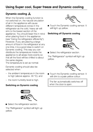 Page 26Dynamic coolingm
When the Dynamic cooling function is
not switched on, the natural circulation
of air in the appliance will cause
different temperature zones in the
refrigerator as the cold, heavy air will
sink to the lowest section of the
appliance. You should bear this in mind
when placing food in the appliance
(see Using the refrigerator efficiently).
However, if you are placing a large
amount of food in the refrigerator at any
one time, it is a good idea to switch on
Dynamic cooling. This way you...