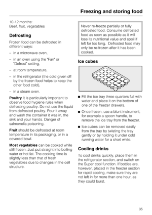 Page 3510-12 months:
Beef, fruit, vegetables
Defrosting
Frozen food can be defrosted in
different ways:
–in a microwave oven,
–in an oven using the Fan or
Defrost setting,
–at room temperature,
–in the refrigerator (the cold given off
by the frozen food helps to keep the
other food cold),
– in a steam oven.
PoultryIt is particularly important to
observe food hygiene rules when
defrosting poultry. Do not use the liquid
from defrosted poultry. Pour it away
and wash the container it was in, the
sink and your...