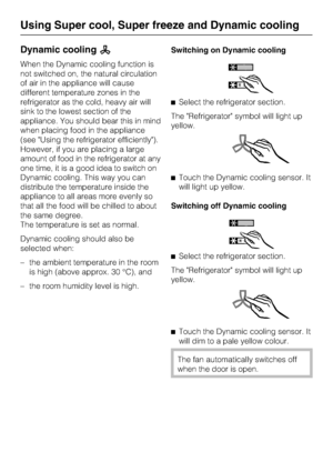 Page 26Dynamic coolingm
When the Dynamic cooling function is
not switched on, the natural circulation
of air in the appliance will cause
different temperature zones in the
refrigerator as the cold, heavy air will
sink to the lowest section of the
appliance. You should bear this in mind
when placing food in the appliance
(see Using the refrigerator efficiently).
However, if you are placing a large
amount of food in the refrigerator at any
one time, it is a good idea to switch on
Dynamic cooling. This way you...