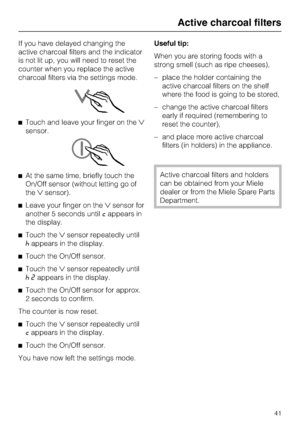 Page 41If you have delayed changing the
active charcoal filters and the indicator
is not lit up, you will need to reset the
counter when you replace the active
charcoal filters via the settings mode.
^Touch and leave your finger on the
sensor.
^At the same time, briefly touch the
On/Off sensor (without letting go of
thesensor).
^Leave your finger on thesensor for
another 5 seconds untilcappears in
the display.
^Touch thesensor repeatedly until
^appears in the display.
^
Touch the On/Off sensor.
^
Touch...