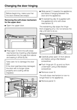 Page 52Before beginning, make sure that
the door shelves are empty!
Removing the soft-close mechanism
for the upper door:
^Open the upper door.
^Prise openafrom the soft-close
mechanism by inserting a flat-bladed
screwdriver into the gap from above
and easing it off bit by bit.
Take care not to damage the door
seal.
If the door seal becomes damaged,
the door will no longer close
properly and cooling will be
impaired.^Slide panelatowards the appliance,
and leave it hanging between the
door and the appliance....